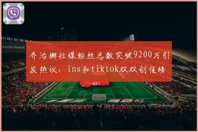 乔治娜社媒粉丝总数突破9200万引发热议，ins和tiktok双双创佳绩
