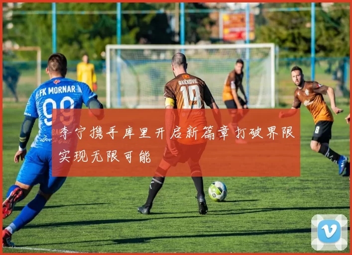 李宁携手库里开启新篇章打破界限实现无限可能
