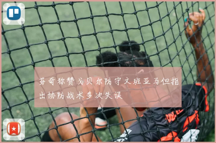 芬奇称赞戈贝尔防守文班亚马但指出协防战术多次失误