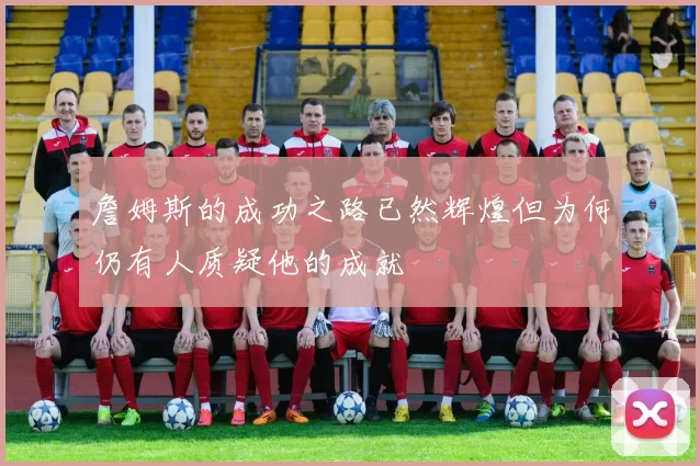 詹姆斯的成功之路已然辉煌但为何仍有人质疑他的成就
