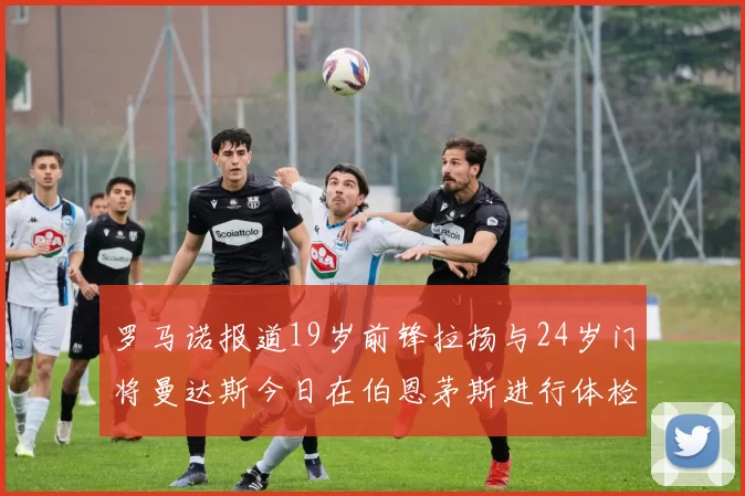 罗马诺报道19岁前锋拉扬与24岁门将曼达斯今日在伯恩茅斯进行体检