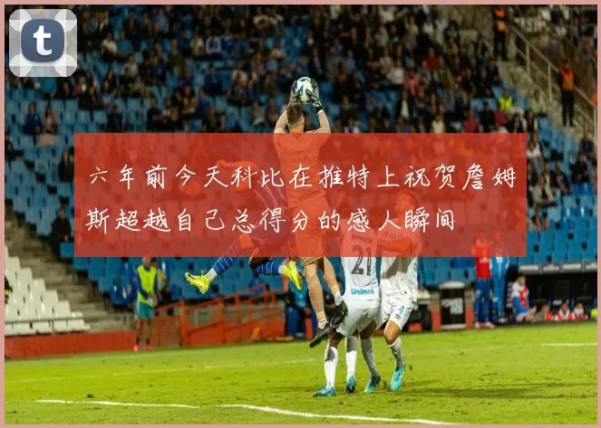 六年前今天科比在推特上祝贺詹姆斯超越自己总得分的感人瞬间