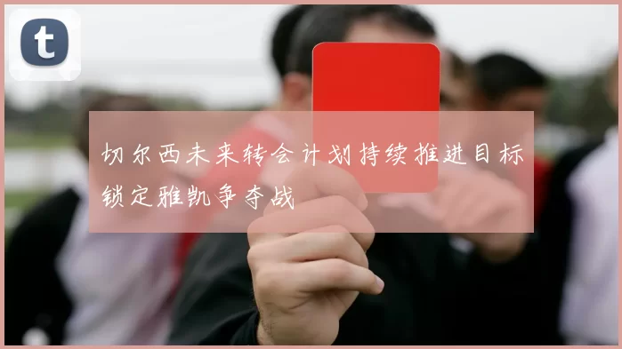 切尔西未来转会计划持续推进目标锁定雅凯争夺战