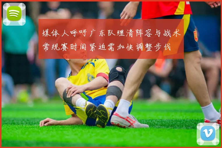媒体人呼吁广东队理清阵容与战术常规赛时间紧迫需加快调整步伐