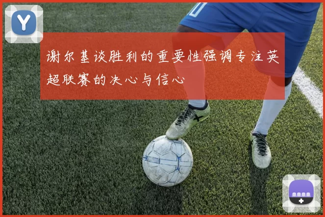谢尔基谈胜利的重要性强调专注英超联赛的决心与信心