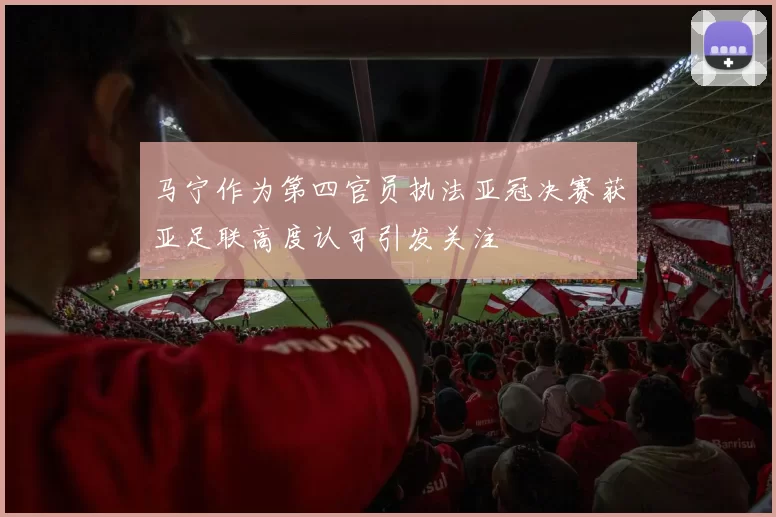 马宁作为第四官员执法亚冠决赛获亚足联高度认可引发关注