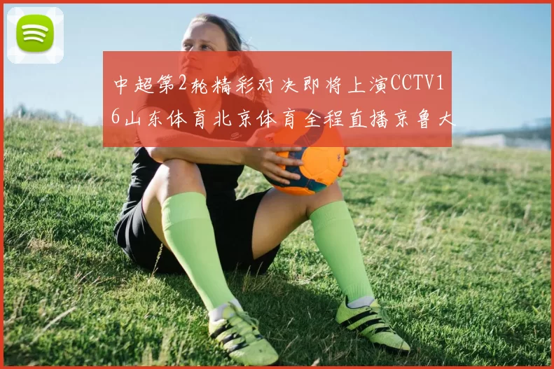 中超第2轮精彩对决即将上演CCTV16山东体育北京体育全程直播京鲁大战
