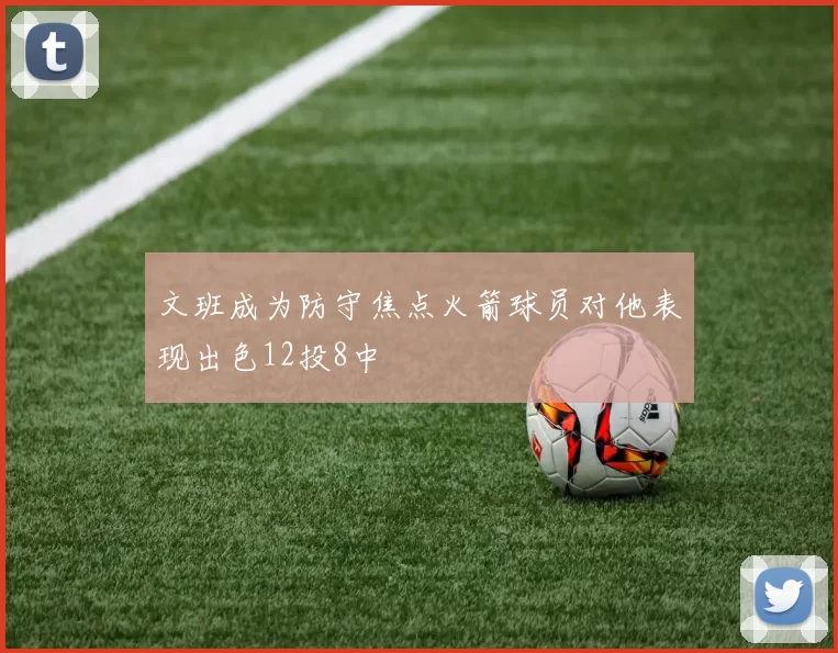 文班成为防守焦点火箭球员对他表现出色12投8中