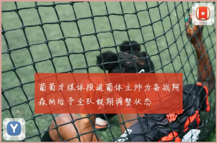 葡萄牙媒体报道葡体主帅为备战阿森纳给予全队假期调整状态
