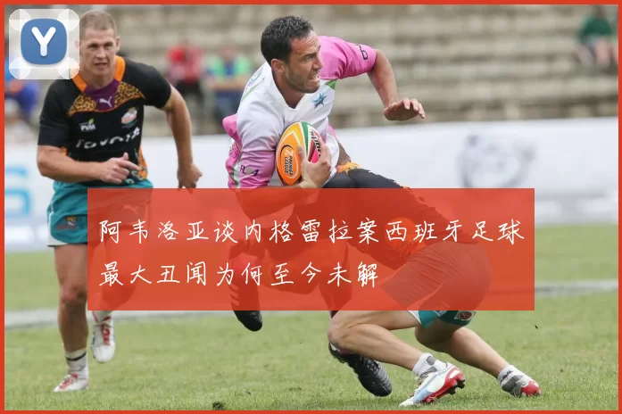 阿韦洛亚谈内格雷拉案西班牙足球最大丑闻为何至今未解