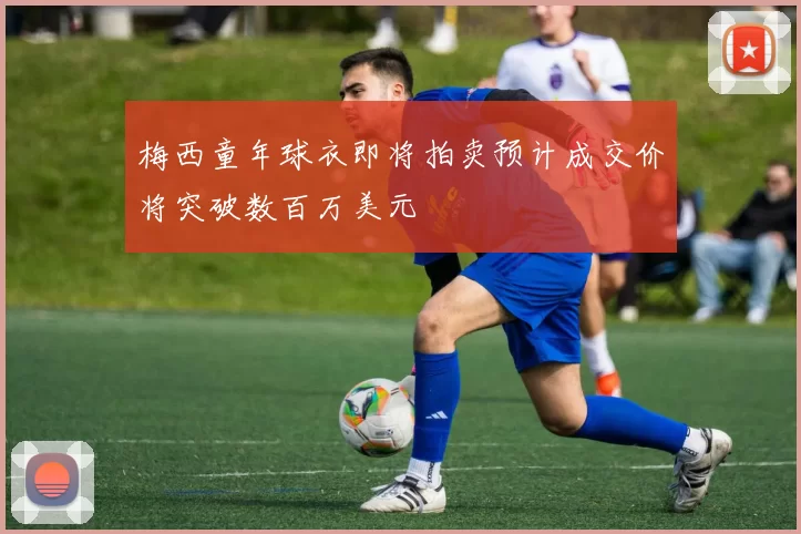 梅西童年球衣即将拍卖预计成交价将突破数百万美元