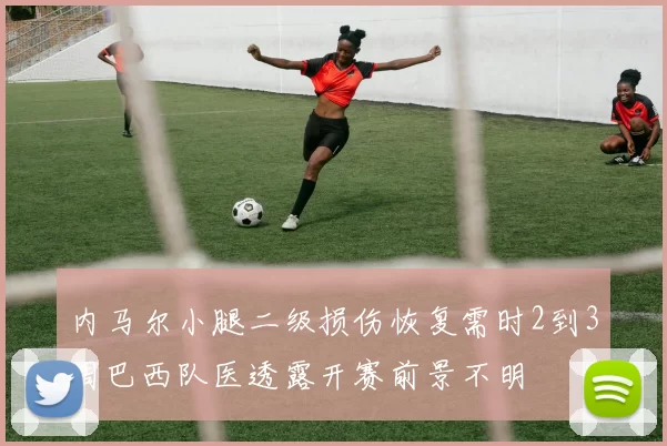 内马尔小腿二级损伤恢复需时2到3周巴西队医透露开赛前景不明