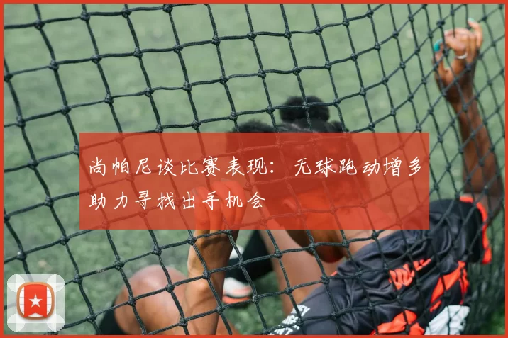 尚帕尼谈比赛表现：无球跑动增多助力寻找出手机会