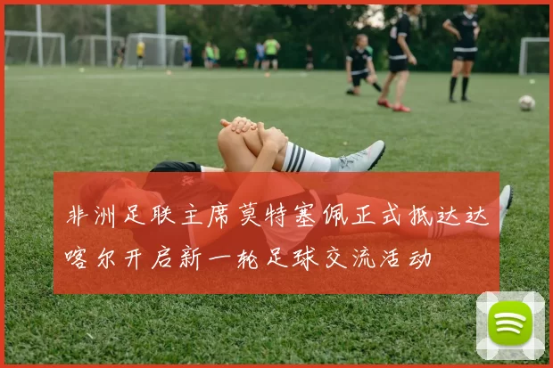 非洲足联主席莫特塞佩正式抵达达喀尔开启新一轮足球交流活动