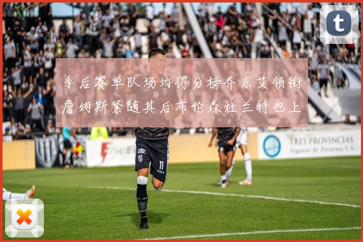 季后赛单队场均得分榜乔东艾领衔詹姆斯紧随其后布伦森杜兰特也上榜