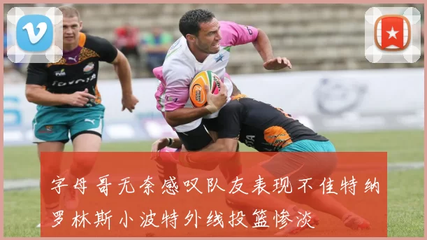 字母哥无奈感叹队友表现不佳特纳罗林斯小波特外线投篮惨淡