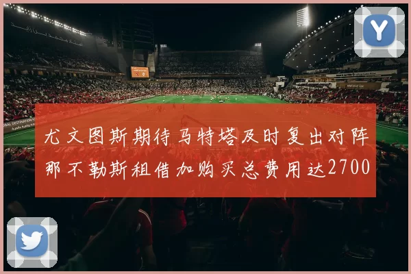 尤文图斯期待马特塔及时复出对阵那不勒斯租借加购买总费用达2700万欧元