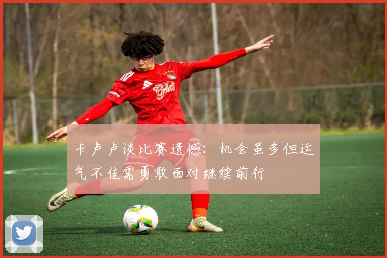 卡卢卢谈比赛遗憾：机会虽多但运气不佳需勇敢面对继续前行