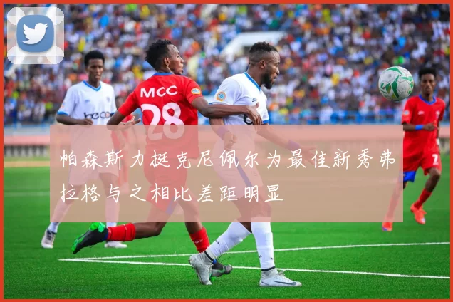 帕森斯力挺克尼佩尔为最佳新秀弗拉格与之相比差距明显