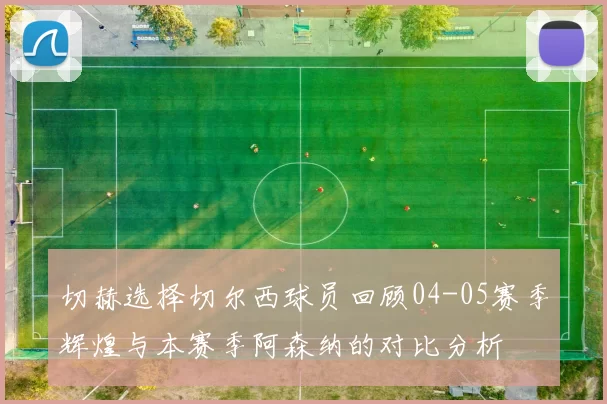 切赫选择切尔西球员回顾04-05赛季辉煌与本赛季阿森纳的对比分析