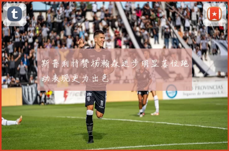 斯普利特赞杨瀚森进步明显落位跑动表现更为出色